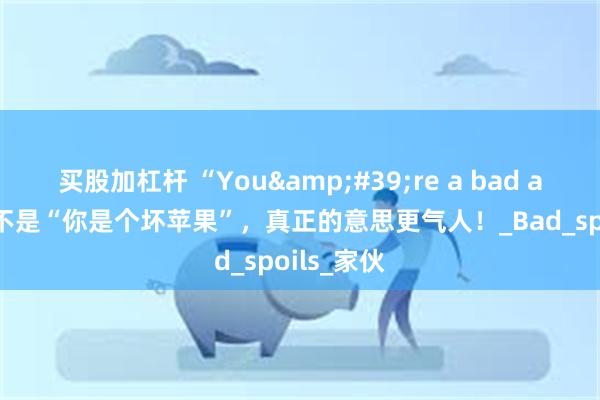 买股加杠杆 “You&#39;re a bad apple”才不是“你是个坏苹果”，真正的意思更气人！_Bad_spoils_家伙