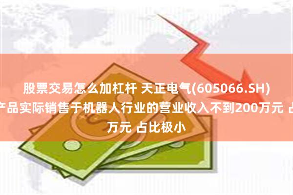 股票交易怎么加杠杆 天正电气(605066.SH)：公司产品实际销售于机器人行业的营业收入不到200万元 占比极小