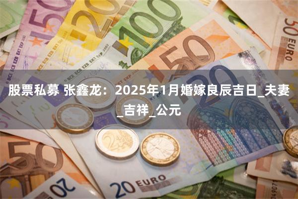 股票私募 张鑫龙：2025年1月婚嫁良辰吉日_夫妻_吉祥_公元