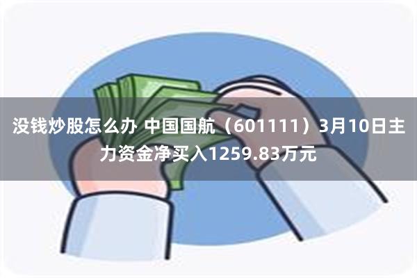 没钱炒股怎么办 中国国航（601111）3月10日主力资金净买入1259.83万元