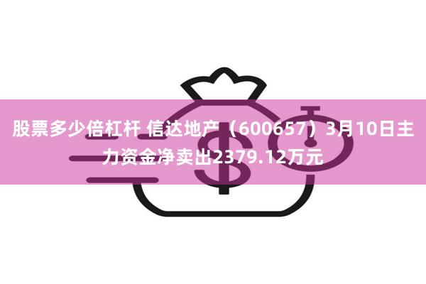 股票多少倍杠杆 信达地产（600657）3月10日主力资金净卖出2379.12万元