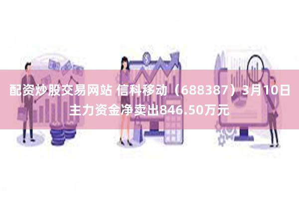 配资炒股交易网站 信科移动（688387）3月10日主力资金净卖出846.50万元