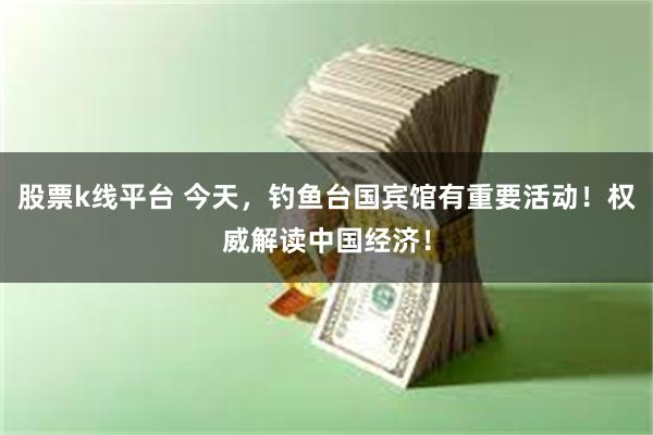 股票k线平台 今天，钓鱼台国宾馆有重要活动！权威解读中国经济！