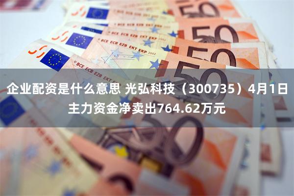 企业配资是什么意思 光弘科技（300735）4月1日主力资金净卖出764.62万元