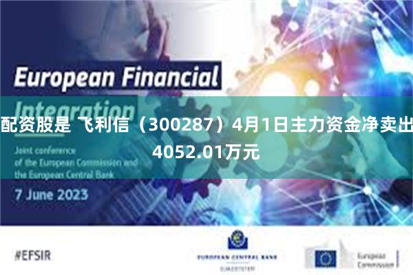配资股是 飞利信（300287）4月1日主力资金净卖出4052.01万元
