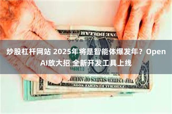 炒股杠杆网站 2025年将是智能体爆发年？OpenAI放大招 全新开发工具上线