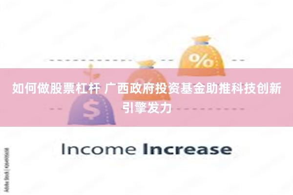 如何做股票杠杆 广西政府投资基金助推科技创新引擎发力