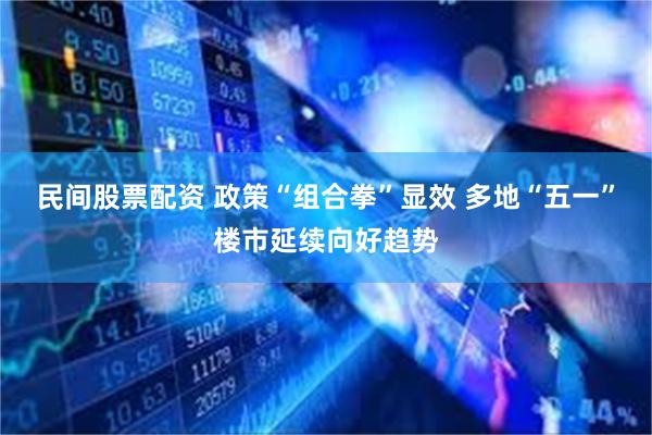 民间股票配资 政策“组合拳”显效 多地“五一”楼市延续向好趋势