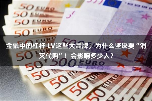 金融中的杠杆 LV这些大品牌，为什么坚决要“消灭代购”！会影响多少人？