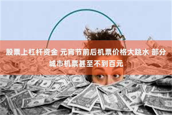 股票上杠杆资金 元宵节前后机票价格大跳水 部分城市机票甚至不到百元