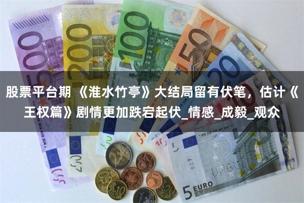 股票平台期 《淮水竹亭》大结局留有伏笔，估计《王权篇》剧情更加跌宕起伏_情感_成毅_观众