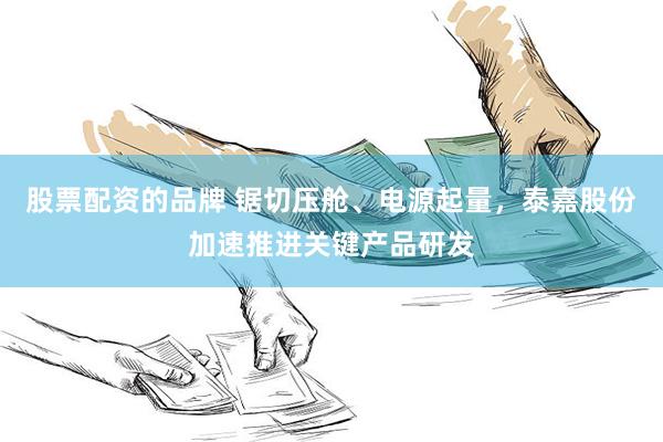 股票配资的品牌 锯切压舱、电源起量，泰嘉股份加速推进关键产品研发