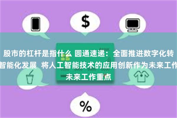 股市的杠杆是指什么 圆通速递：全面推进数字化转型及智能化发展  将人工智能技术的应用创新作为未来工作重点