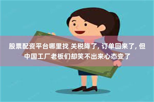 股票配资平台哪里找 关税降了, 订单回来了, 但中国工厂老板们却笑不出来心态变了