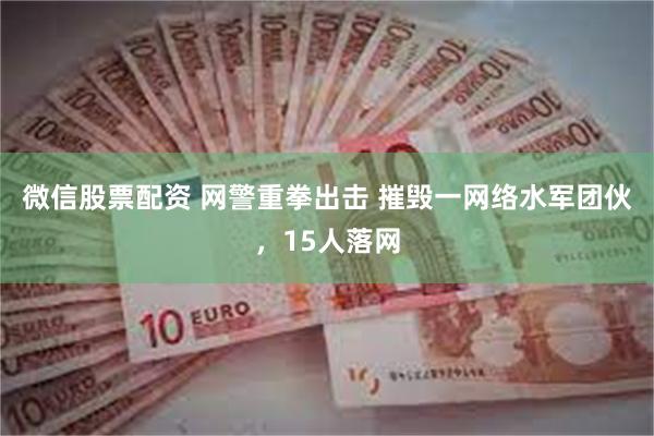 微信股票配资 网警重拳出击 摧毁一网络水军团伙，15人落网