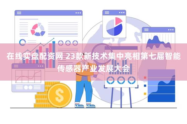 在线实盘配资网 23款新技术集中亮相第七届智能传感器产业发展大会