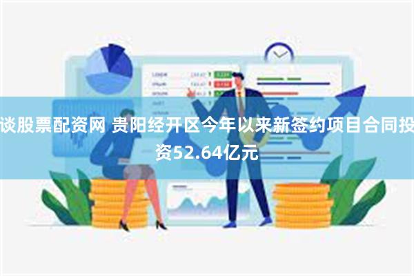 谈股票配资网 贵阳经开区今年以来新签约项目合同投资52.64亿元