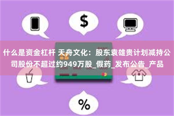 什么是资金杠杆 天舟文化：股东袁雄贵计划减持公司股份不超过约949万股_假药_发布公告_产品