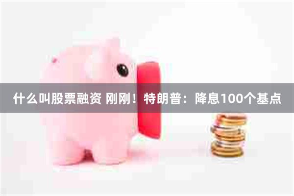 什么叫股票融资 刚刚！特朗普：降息100个基点