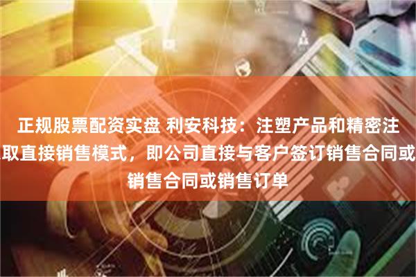 正规股票配资实盘 利安科技：注塑产品和精密注塑模具采取直接销售模式，即公司直接与客户签订销售合同或销售订单