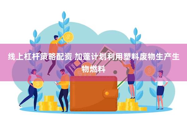 线上杠杆策略配资 加蓬计划利用塑料废物生产生物燃料