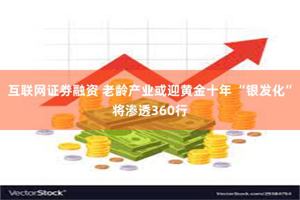 互联网证劵融资 老龄产业或迎黄金十年 “银发化”将渗透360行