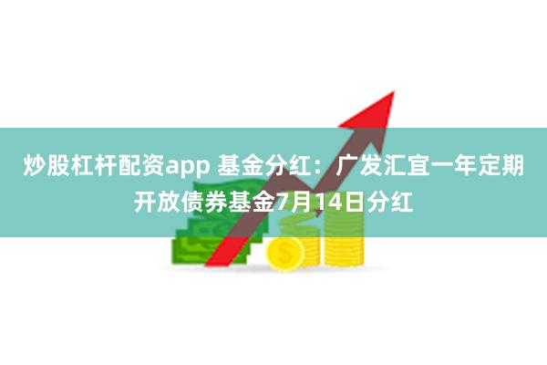 炒股杠杆配资app 基金分红：广发汇宜一年定期开放债券基金7月14日分红
