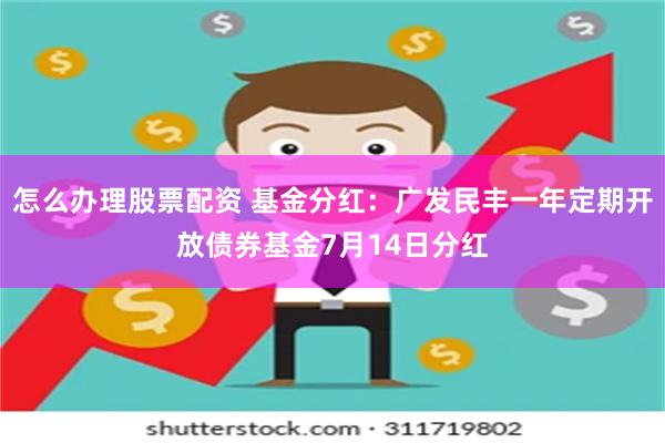 怎么办理股票配资 基金分红：广发民丰一年定期开放债券基金7月14日分红