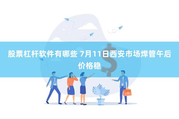股票杠杆软件有哪些 7月11日西安市场焊管午后价格稳