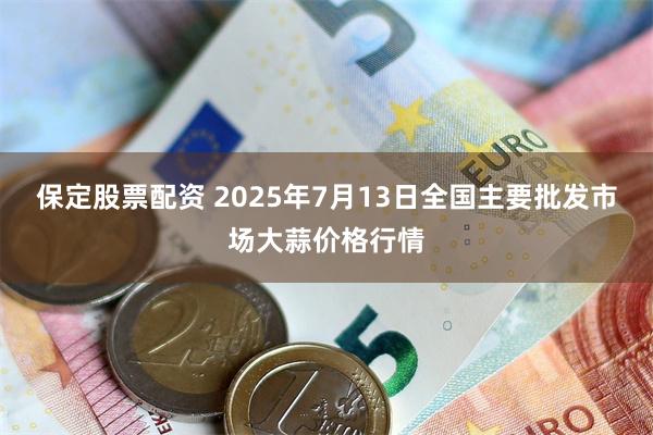 保定股票配资 2025年7月13日全国主要批发市场大蒜价格行情