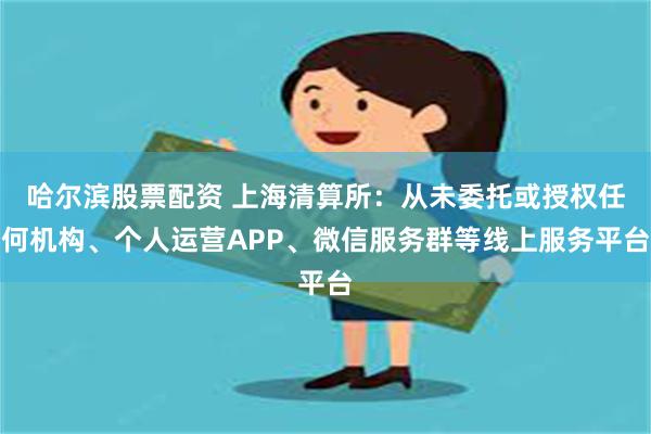 哈尔滨股票配资 上海清算所：从未委托或授权任何机构、个人运营APP、微信服务群等线上服务平台