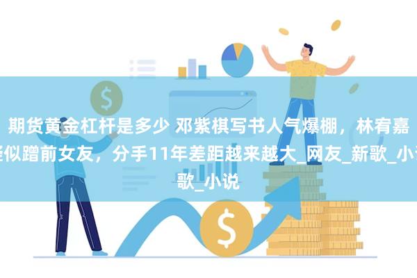 期货黄金杠杆是多少 邓紫棋写书人气爆棚，林宥嘉疑似蹭前女友，分手11年差距越来越大_网友_新歌_小说