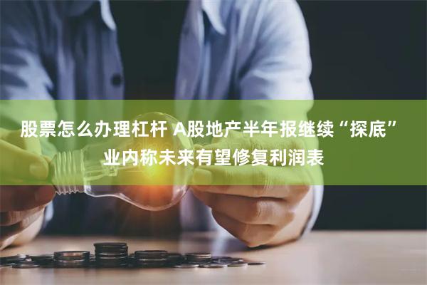 股票怎么办理杠杆 A股地产半年报继续“探底” 业内称未来有望修复利润表