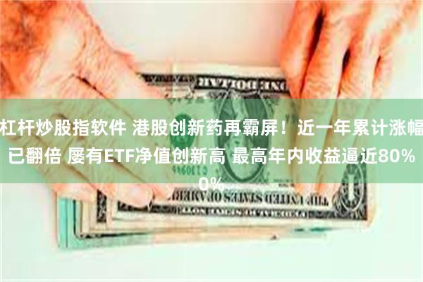 杠杆炒股指软件 港股创新药再霸屏！近一年累计涨幅已翻倍 屡有ETF净值创新高 最高年内收益逼近80%