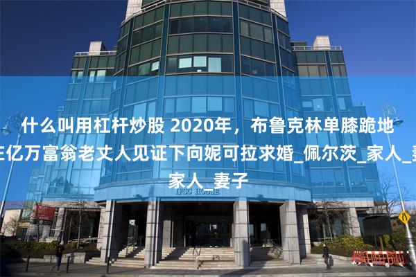 什么叫用杠杆炒股 2020年，布鲁克林单膝跪地，在亿万富翁老丈人见证下向妮可拉求婚_佩尔茨_家人_妻子