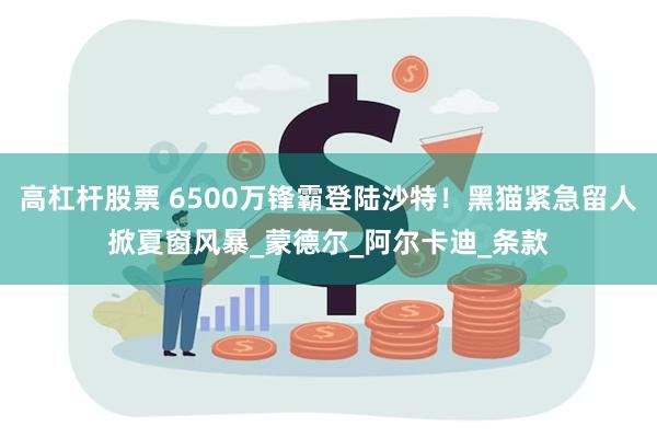 高杠杆股票 6500万锋霸登陆沙特！黑猫紧急留人掀夏窗风暴_蒙德尔_阿尔卡迪_条款