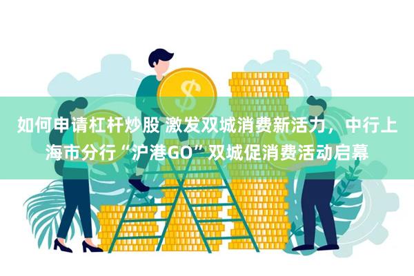 如何申请杠杆炒股 激发双城消费新活力，中行上海市分行“沪港GO”双城促消费活动启幕