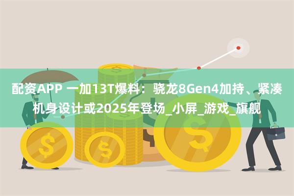 配资APP 一加13T爆料：骁龙8Gen4加持、紧凑机身设计或2025年登场_小屏_游戏_旗舰