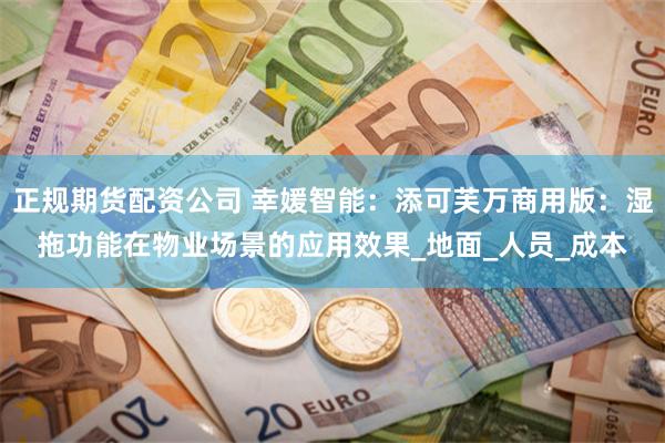 正规期货配资公司 幸媛智能：添可芙万商用版：湿拖功能在物业场景的应用效果_地面_人员_成本