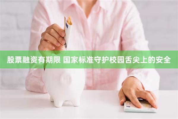 股票融资有期限 国家标准守护校园舌尖上的安全