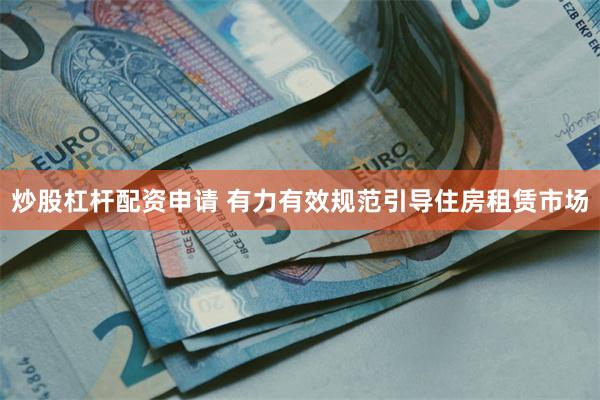 炒股杠杆配资申请 有力有效规范引导住房租赁市场