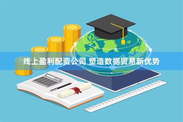 线上盈利配资公司 塑造数据贸易新优势
