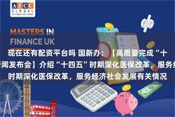 现在还有配资平台吗 国新办：【高质量完成“十四五”规划系列主题新闻发布会】介绍“十四五”时期深化医保改革，服务经济社会发展有关情况
