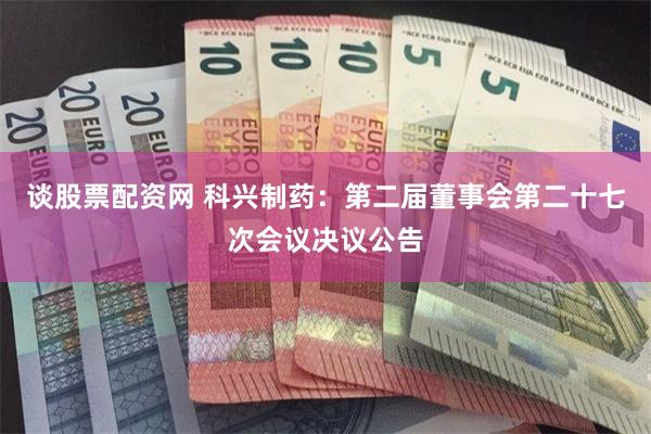 谈股票配资网 科兴制药：第二届董事会第二十七次会议决议公告