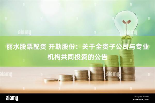 丽水股票配资 开勒股份：关于全资子公司与专业机构共同投资的公告