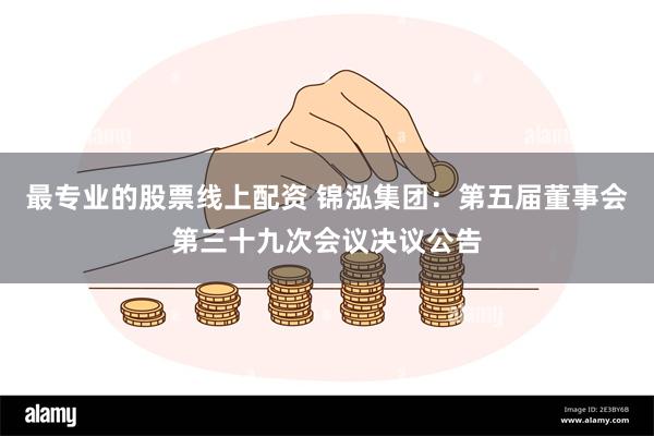 最专业的股票线上配资 锦泓集团：第五届董事会第三十九次会议决议公告