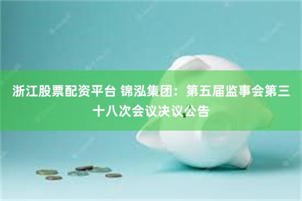 浙江股票配资平台 锦泓集团：第五届监事会第三十八次会议决议公告