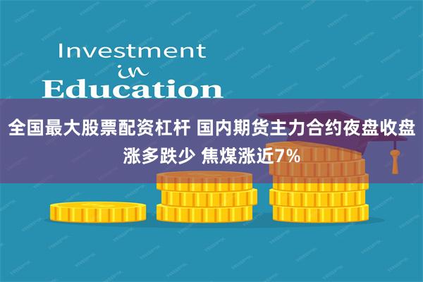 全国最大股票配资杠杆 国内期货主力合约夜盘收盘涨多跌少 焦煤涨近7%