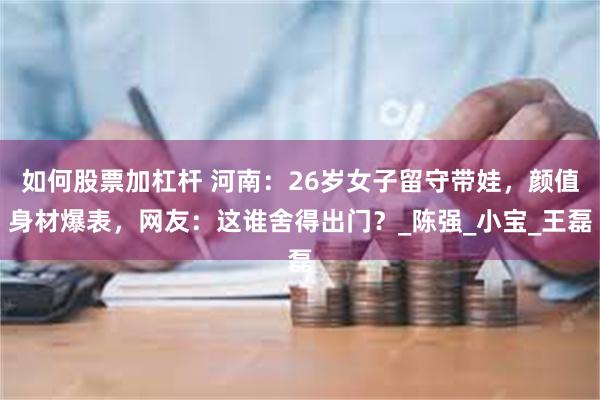 如何股票加杠杆 河南：26岁女子留守带娃，颜值身材爆表，网友：这谁舍得出门？_陈强_小宝_王磊