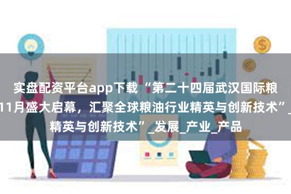 实盘配资平台app下载 “第二十四届武汉国际粮油展交会即将于11月盛大启幕，汇聚全球粮油行业精英与创新技术”_发展_产业_产品